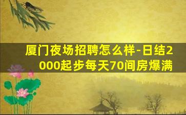 厦门夜场招聘怎么样-日结2000起步每天70间房爆满