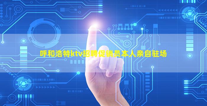 呼和浩特ktv招聘促销员本人亲自驻场
